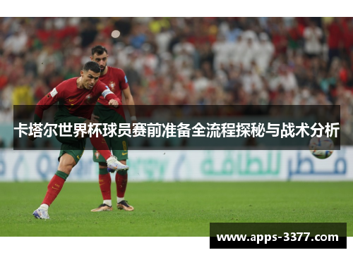 卡塔尔世界杯球员赛前准备全流程探秘与战术分析