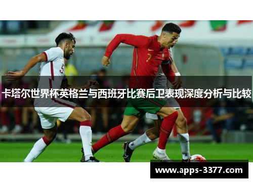 卡塔尔世界杯英格兰与西班牙比赛后卫表现深度分析与比较