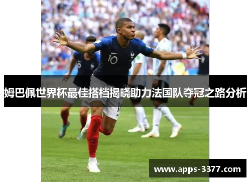 姆巴佩世界杯最佳搭档揭晓助力法国队夺冠之路分析