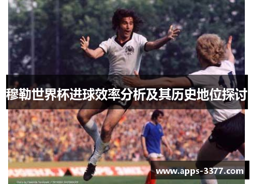 穆勒世界杯进球效率分析及其历史地位探讨