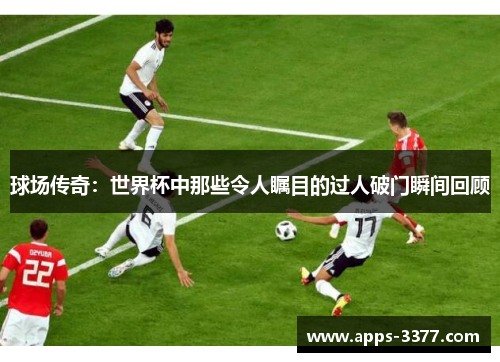 球场传奇：世界杯中那些令人瞩目的过人破门瞬间回顾