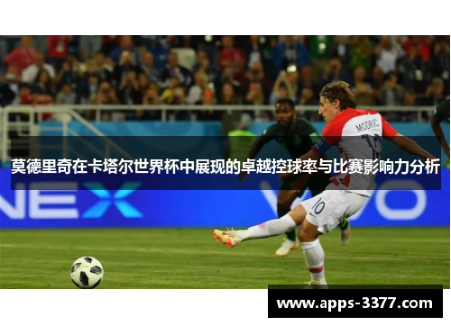 莫德里奇在卡塔尔世界杯中展现的卓越控球率与比赛影响力分析