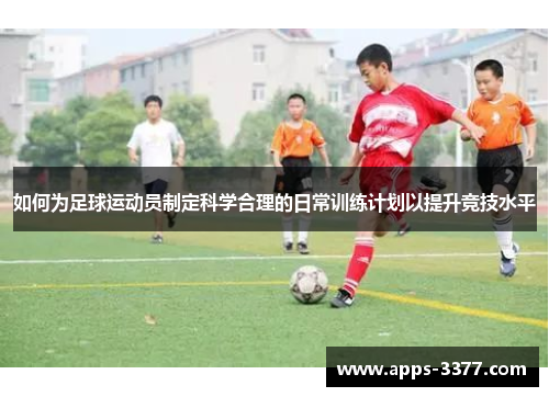 如何为足球运动员制定科学合理的日常训练计划以提升竞技水平