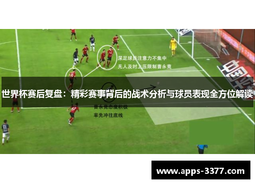 世界杯赛后复盘：精彩赛事背后的战术分析与球员表现全方位解读