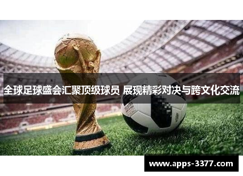 全球足球盛会汇聚顶级球员 展现精彩对决与跨文化交流