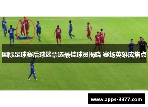 国际足球赛后球迷票选最佳球员揭晓 赛场英雄成焦点