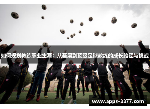 如何规划教练职业生涯：从基层到顶级足球教练的成长路径与挑战