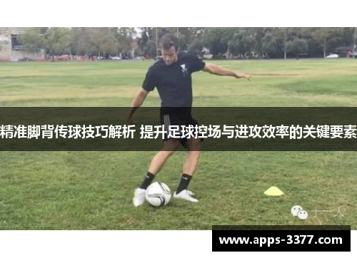 精准脚背传球技巧解析 提升足球控场与进攻效率的关键要素