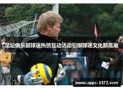 足坛俱乐部球迷热情互动活动引爆球迷文化新高潮