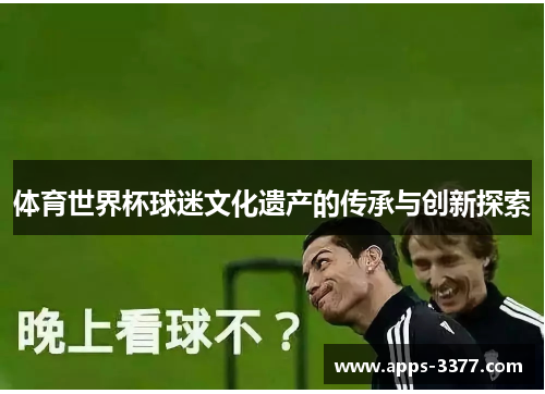 体育世界杯球迷文化遗产的传承与创新探索