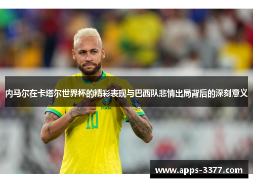 内马尔在卡塔尔世界杯的精彩表现与巴西队悲情出局背后的深刻意义