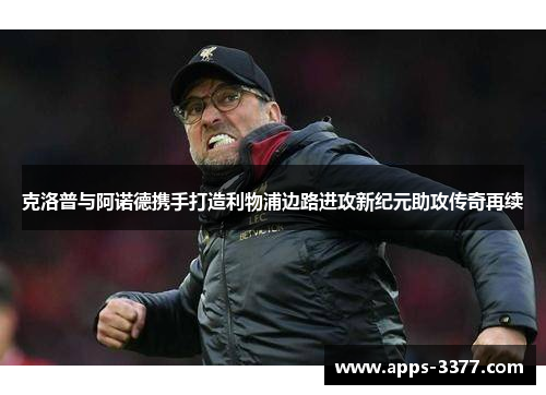 克洛普与阿诺德携手打造利物浦边路进攻新纪元助攻传奇再续