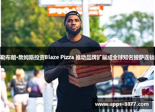 勒布朗·詹姆斯投资Blaze Pizza 推动品牌扩展成全球知名披萨连锁