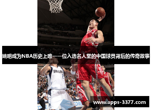 姚明成为NBA历史上唯一一位入选名人堂的中国球员背后的传奇故事