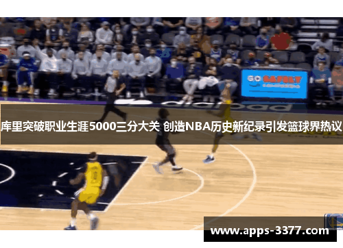库里突破职业生涯5000三分大关 创造NBA历史新纪录引发篮球界热议