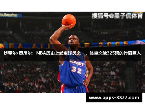 沙奎尔·奥尼尔：NBA历史上最重球员之一，体重突破325磅的传奇巨人