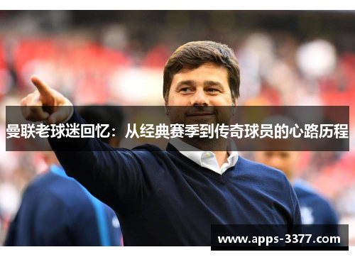 曼联老球迷回忆：从经典赛季到传奇球员的心路历程