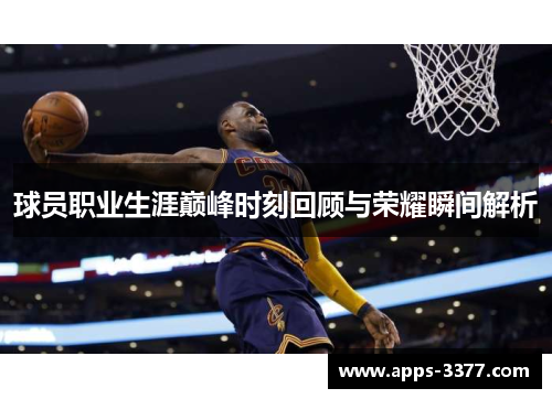 球员职业生涯巅峰时刻回顾与荣耀瞬间解析