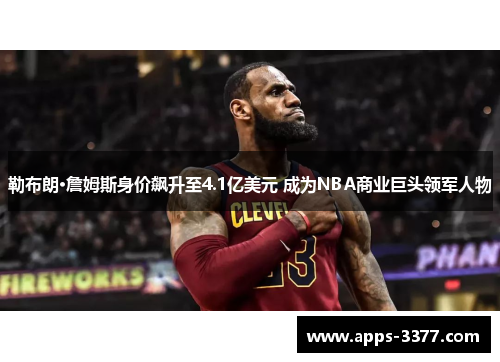 勒布朗·詹姆斯身价飙升至4.1亿美元 成为NBA商业巨头领军人物