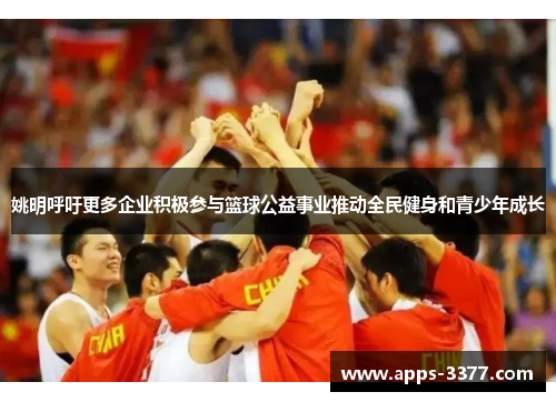 姚明呼吁更多企业积极参与篮球公益事业推动全民健身和青少年成长