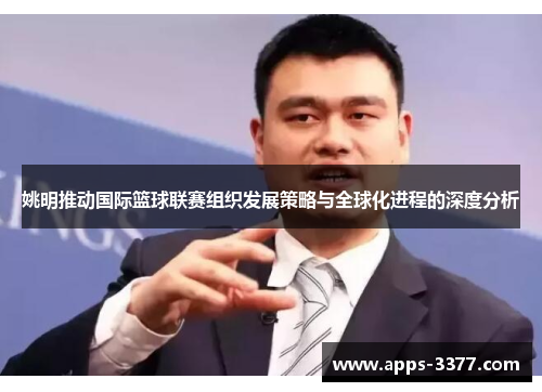 姚明推动国际篮球联赛组织发展策略与全球化进程的深度分析