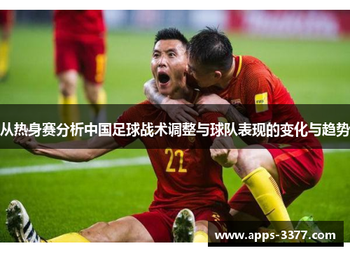 从热身赛分析中国足球战术调整与球队表现的变化与趋势