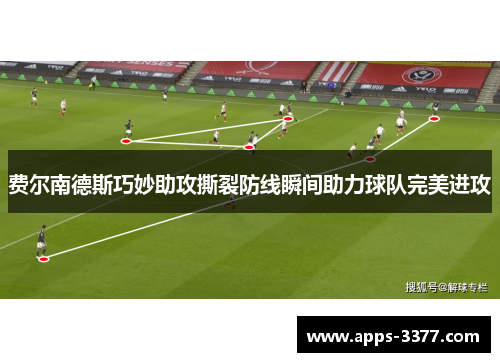 费尔南德斯巧妙助攻撕裂防线瞬间助力球队完美进攻
