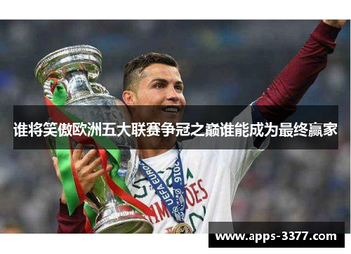 谁将笑傲欧洲五大联赛争冠之巅谁能成为最终赢家