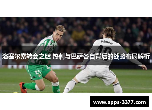 洛塞尔索转会之谜 热刺与巴萨各自背后的战略布局解析