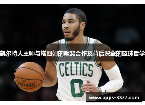凯尔特人主帅与塔图姆的默契合作及背后深藏的篮球哲学