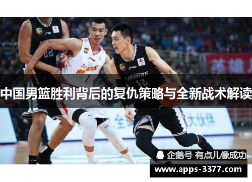 中国男篮胜利背后的复仇策略与全新战术解读