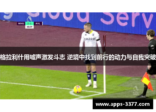 格拉利什用嘘声激发斗志 逆境中找到前行的动力与自我突破