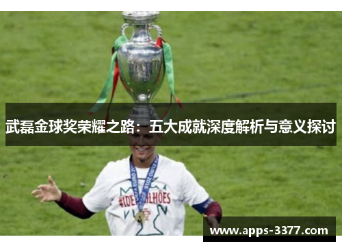 武磊金球奖荣耀之路：五大成就深度解析与意义探讨