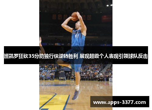 班凯罗狂砍35分助独行侠逆转胜利 展现超级个人表现引领球队反击