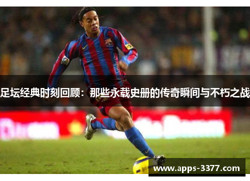 足坛经典时刻回顾：那些永载史册的传奇瞬间与不朽之战