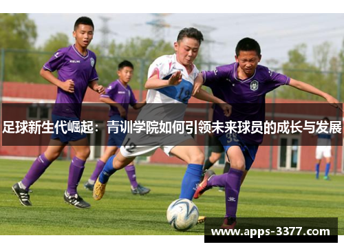 足球新生代崛起：青训学院如何引领未来球员的成长与发展