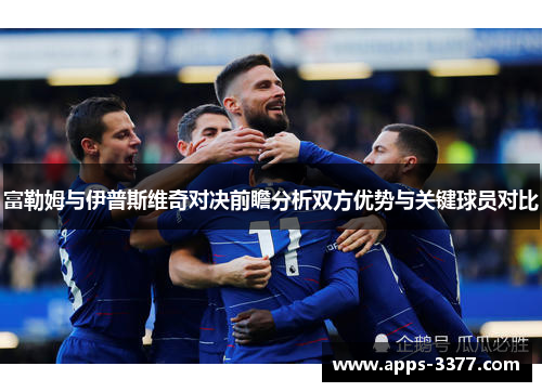 富勒姆与伊普斯维奇对决前瞻分析双方优势与关键球员对比