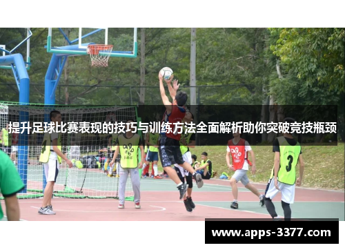 提升足球比赛表现的技巧与训练方法全面解析助你突破竞技瓶颈