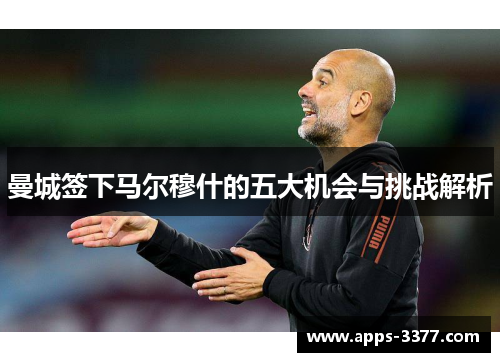 曼城签下马尔穆什的五大机会与挑战解析