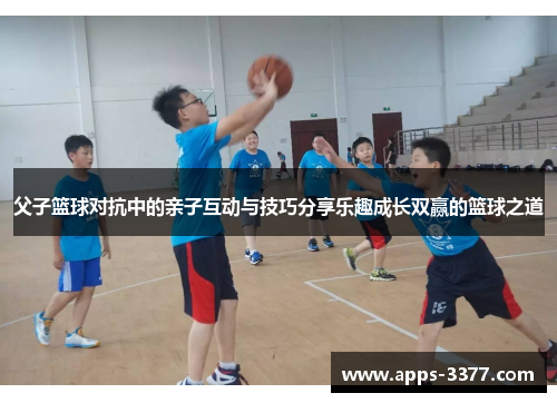 父子篮球对抗中的亲子互动与技巧分享乐趣成长双赢的篮球之道