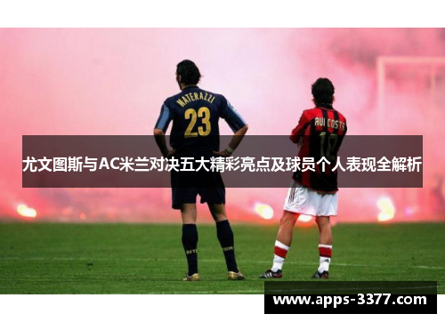 尤文图斯与AC米兰对决五大精彩亮点及球员个人表现全解析