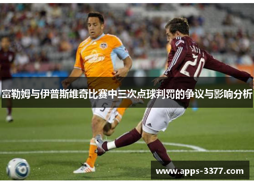 富勒姆与伊普斯维奇比赛中三次点球判罚的争议与影响分析