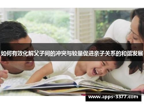 如何有效化解父子间的冲突与较量促进亲子关系的和谐发展