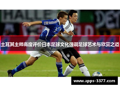 土耳其主帅高度评价日本足球文化强调足球艺术与欣赏之道