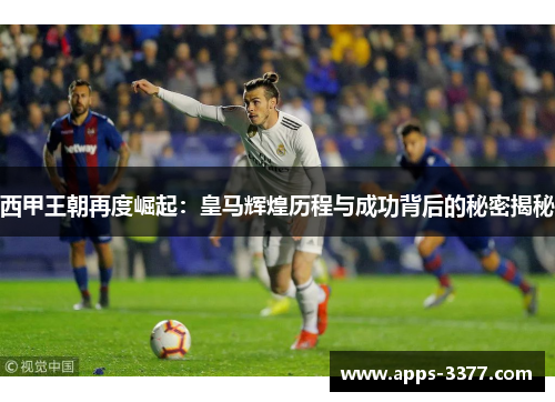 西甲王朝再度崛起：皇马辉煌历程与成功背后的秘密揭秘