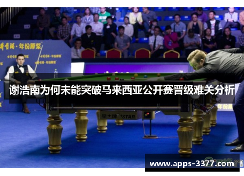 谢浩南为何未能突破马来西亚公开赛晋级难关分析