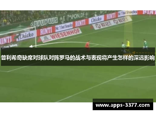 普利希奇缺席对球队对阵罗马的战术与表现将产生怎样的深远影响