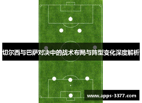 切尔西与巴萨对决中的战术布局与阵型变化深度解析