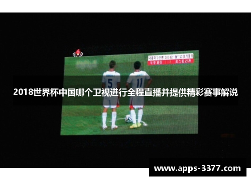 2018世界杯中国哪个卫视进行全程直播并提供精彩赛事解说