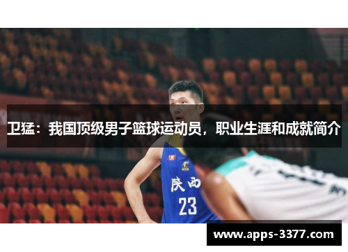 卫猛：我国顶级男子篮球运动员，职业生涯和成就简介